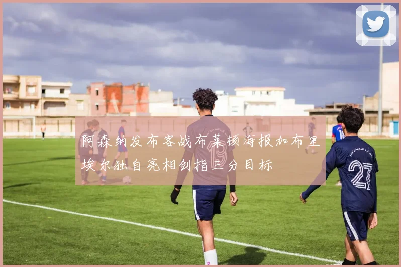 阿森纳发布客战布莱顿海报加布里埃尔独自亮相剑指三分目标