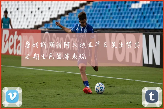 詹姆斯期待阿夫迪亚早日复出赞其近期出色篮球表现