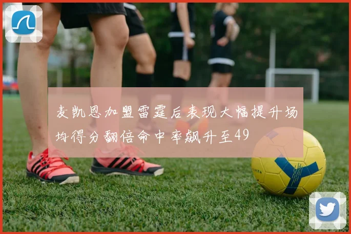 麦凯恩加盟雷霆后表现大幅提升场均得分翻倍命中率飙升至49