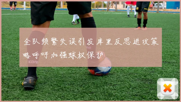 全队频繁失误引发库里反思进攻策略呼吁加强球权保护