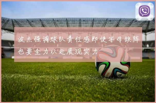 波杰强调球队责任感即使字母缺阵也要全力以赴展现实力