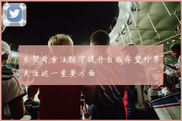 东契奇专注防守提升自我希望外界关注这一重要方面