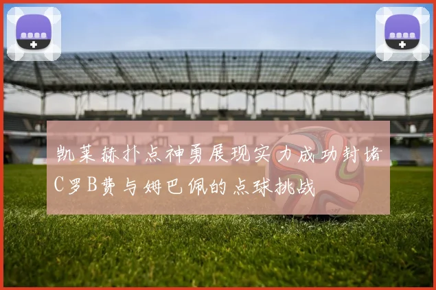 凯莱赫扑点神勇展现实力成功封堵C罗B费与姆巴佩的点球挑战