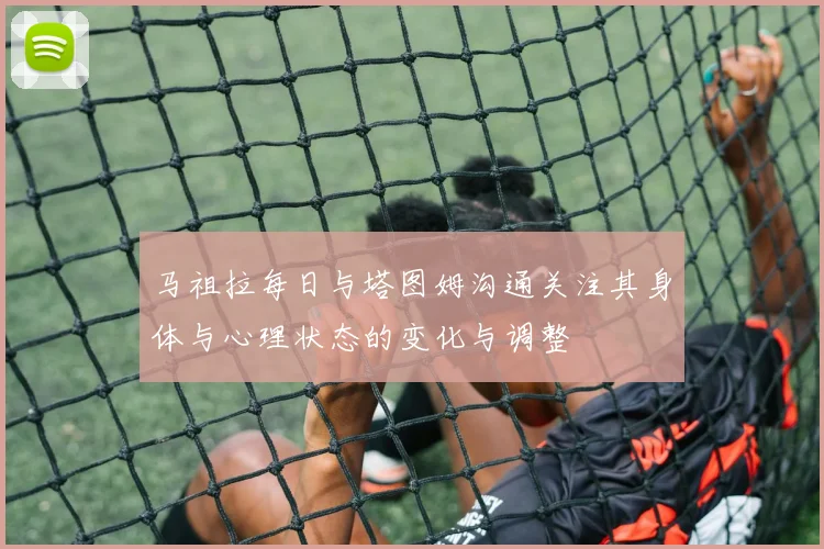 马祖拉每日与塔图姆沟通关注其身体与心理状态的变化与调整