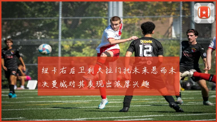纽卡右后卫利夫拉门托未来悬而未决曼城对其表现出浓厚兴趣