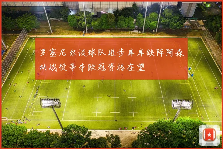 罗塞尼尔谈球队进步库库缺阵阿森纳战役争夺欧冠资格在望