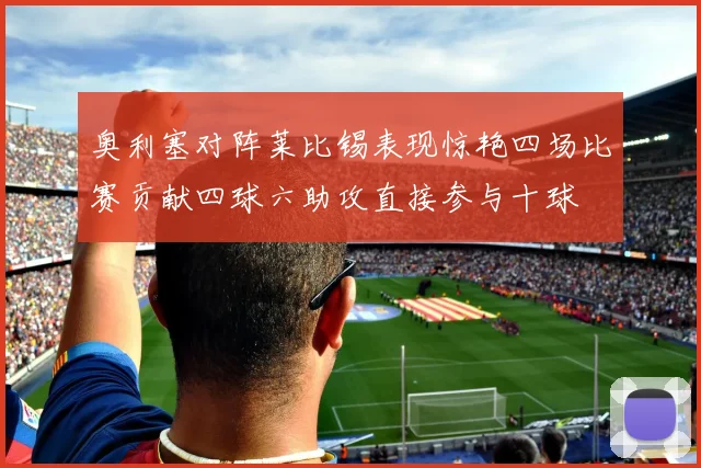 奥利塞对阵莱比锡表现惊艳四场比赛贡献四球六助攻直接参与十球