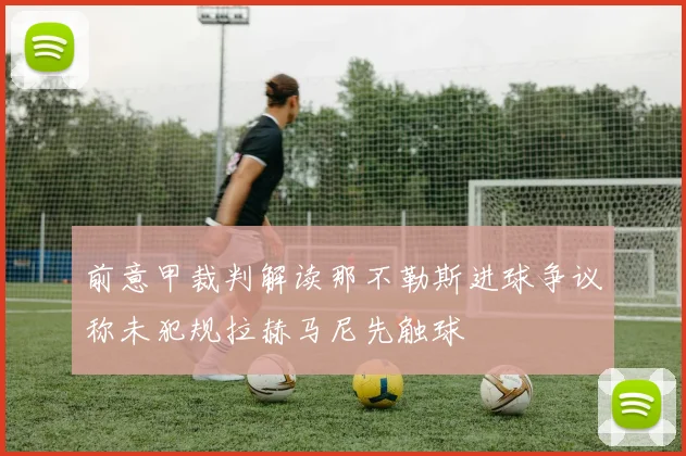 前意甲裁判解读那不勒斯进球争议称未犯规拉赫马尼先触球