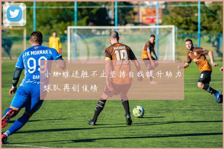 小蜘蛛连胜不止坚持自我提升助力球队再创佳绩