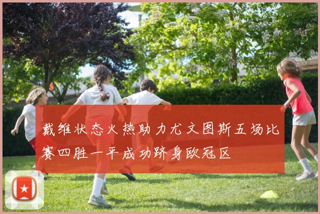 戴维状态火热助力尤文图斯五场比赛四胜一平成功跻身欧冠区