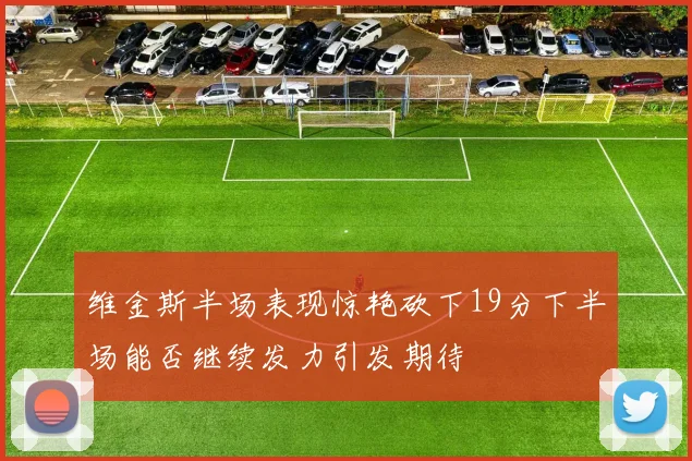 维金斯半场表现惊艳砍下19分下半场能否继续发力引发期待