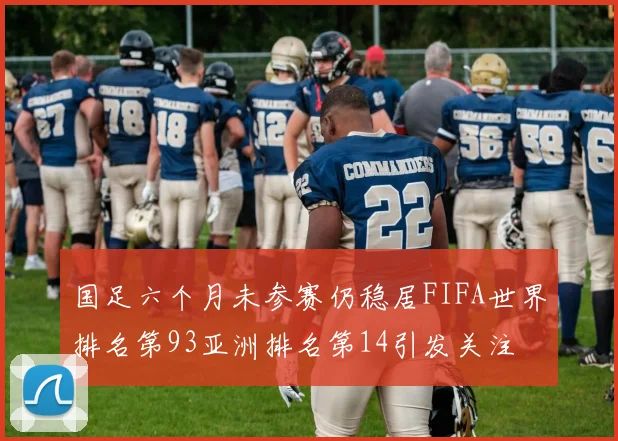 国足六个月未参赛仍稳居FIFA世界排名第93亚洲排名第14引发关注