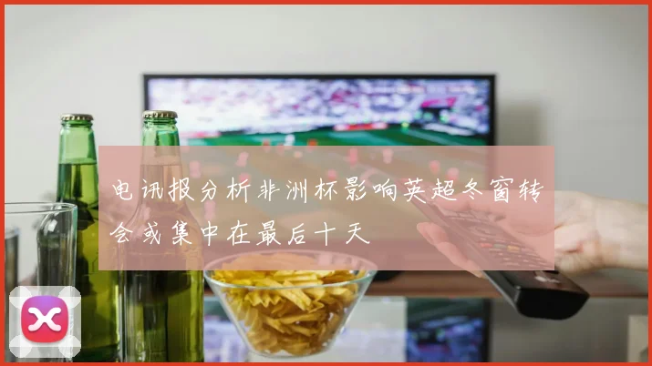 电讯报分析非洲杯影响英超冬窗转会或集中在最后十天
