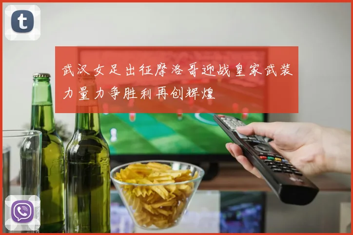 武汉女足出征摩洛哥迎战皇家武装力量力争胜利再创辉煌