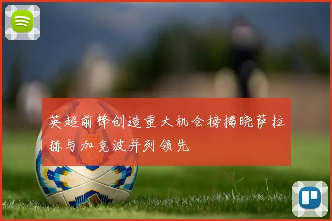 英超前锋创造重大机会榜揭晓萨拉赫与加克波并列领先