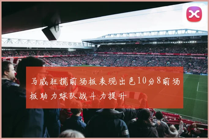 马威狂揽前场板表现出色10分8前场板助力球队战斗力提升