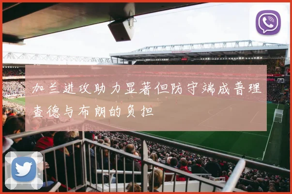 加兰进攻助力显著但防守端成普理查德与布朗的负担