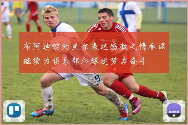 布阿迪续约里尔表达感激之情承诺继续为俱乐部和球迷努力奋斗