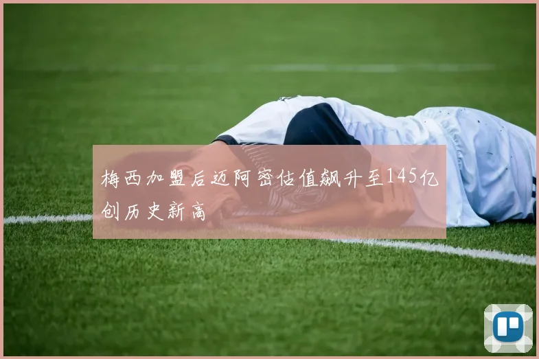 梅西加盟后迈阿密估值飙升至145亿创历史新高