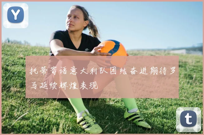 托蒂寄语意大利队团结奋进期待罗马延续辉煌表现