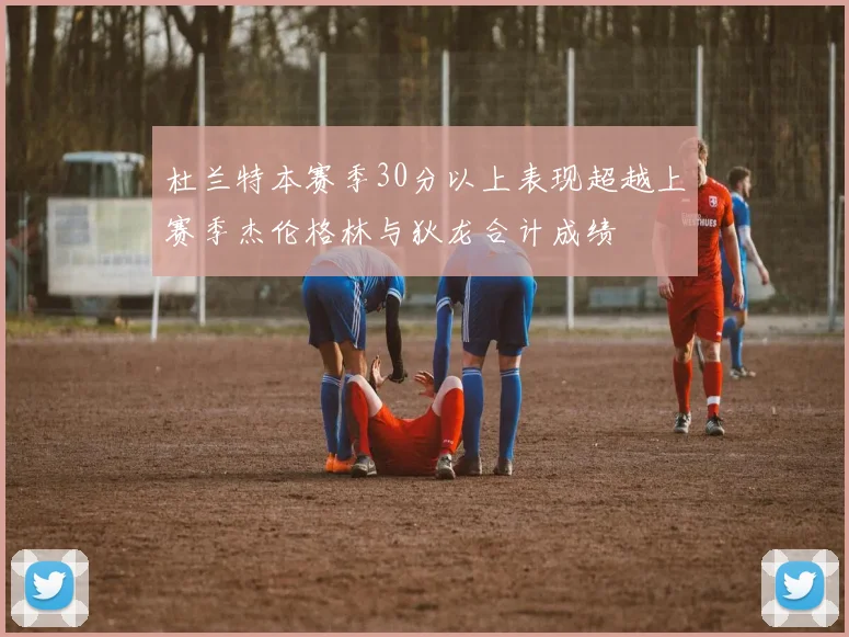 杜兰特本赛季30分以上表现超越上赛季杰伦格林与狄龙合计成绩
