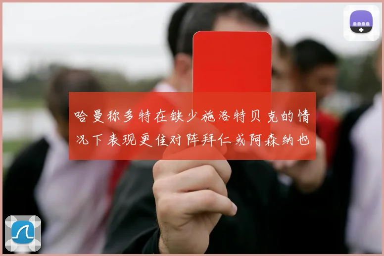哈曼称多特在缺少施洛特贝克的情况下表现更佳对阵拜仁或阿森纳也有胜算