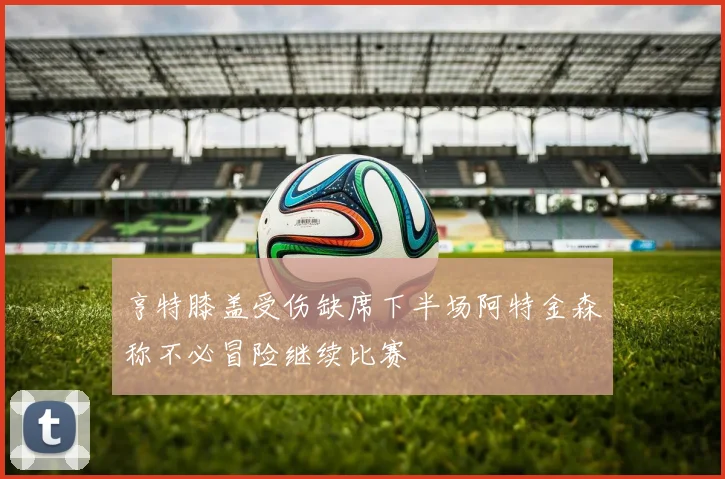 亨特膝盖受伤缺席下半场阿特金森称不必冒险继续比赛