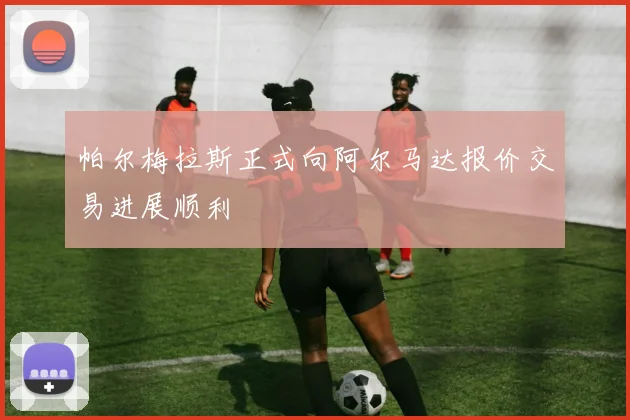 帕尔梅拉斯正式向阿尔马达报价交易进展顺利