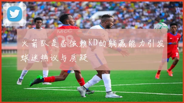 火箭队是否依赖KD的躺赢能力引发球迷热议与质疑