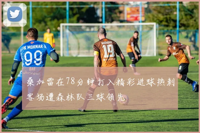 桑加雷在78分钟打入精彩进球热刺客场遭森林队三球领先