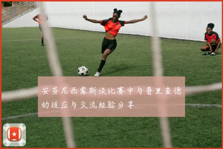 安芬尼西蒙斯谈比赛中与普里查德的适应与交流经验分享