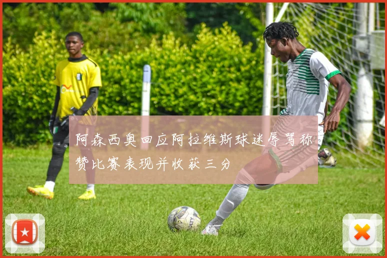 阿森西奥回应阿拉维斯球迷辱骂称赞比赛表现并收获三分