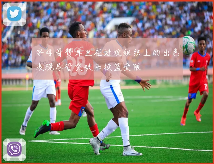 字母哥赞库里在进攻组织上的出色表现尽管突破和投篮受限