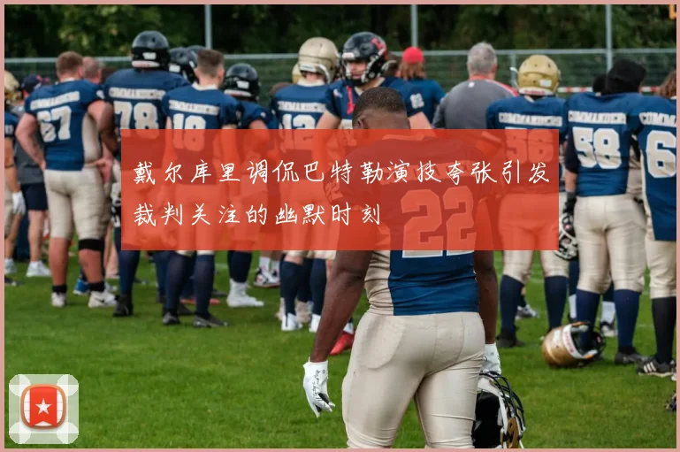 戴尔库里调侃巴特勒演技夸张引发裁判关注的幽默时刻