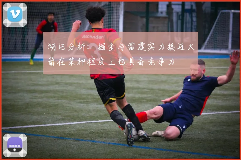 湖记分析：掘金与雷霆实力接近火箭在某种程度上也具备竞争力