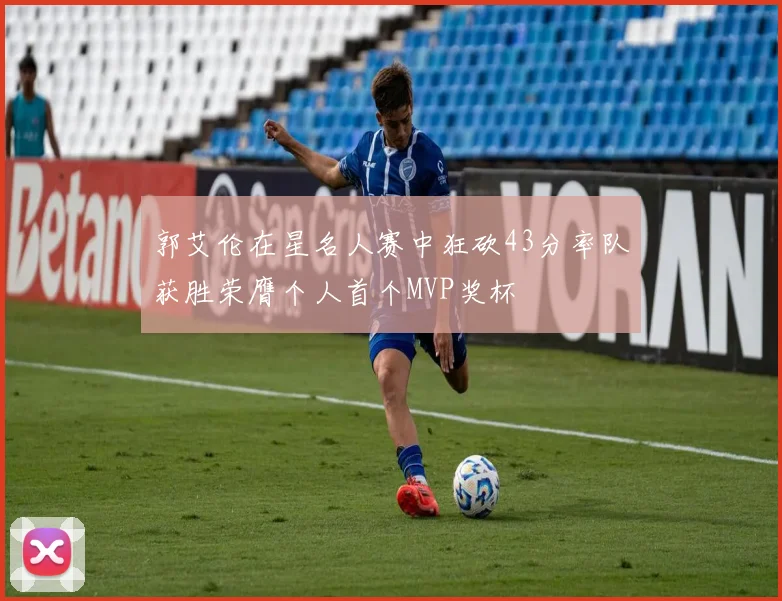 郭艾伦在星名人赛中狂砍43分率队获胜荣膺个人首个MVP奖杯