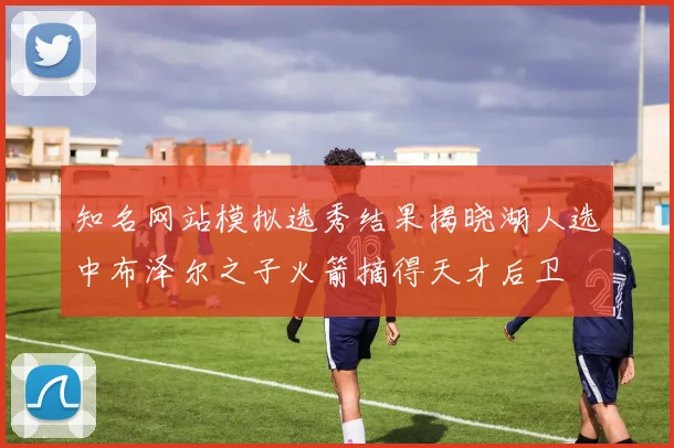 知名网站模拟选秀结果揭晓湖人选中布泽尔之子火箭摘得天才后卫
