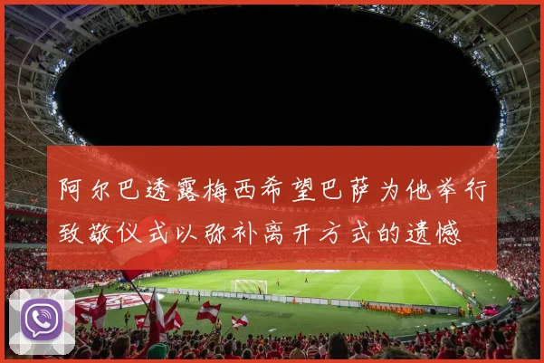 阿尔巴透露梅西希望巴萨为他举行致敬仪式以弥补离开方式的遗憾