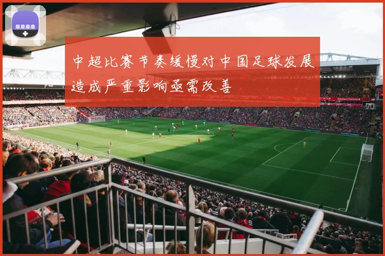 中超比赛节奏缓慢对中国足球发展造成严重影响亟需改善