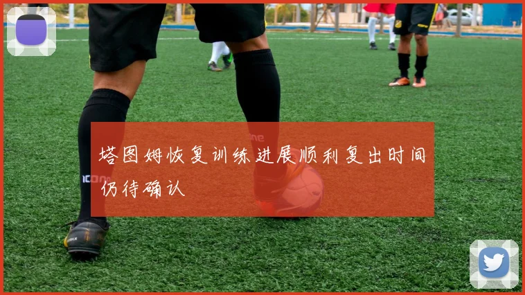 塔图姆恢复训练进展顺利复出时间仍待确认