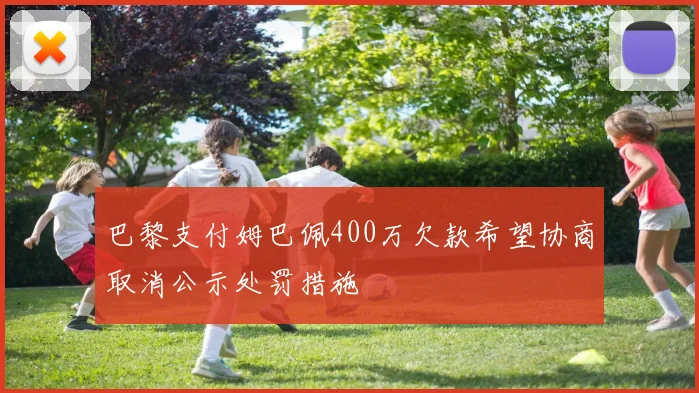 巴黎支付姆巴佩400万欠款希望协商取消公示处罚措施