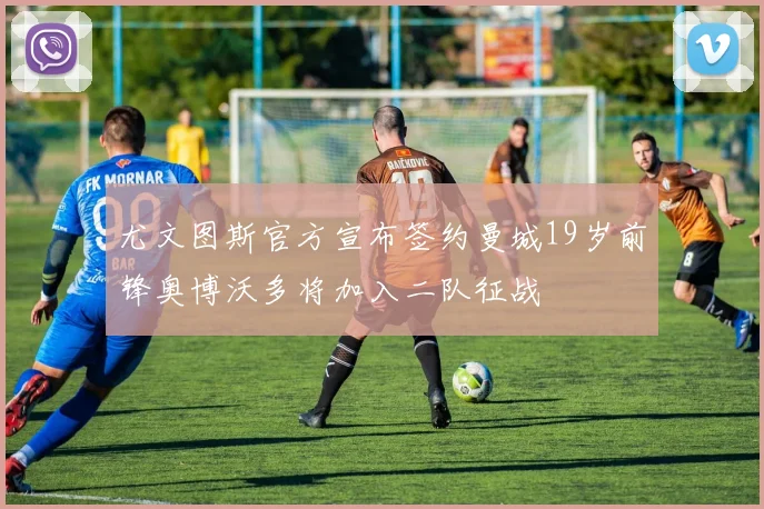 尤文图斯官方宣布签约曼城19岁前锋奥博沃多将加入二队征战