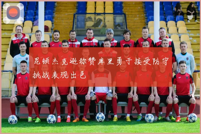 昆顿杰克逊称赞库里勇于接受防守挑战表现出色