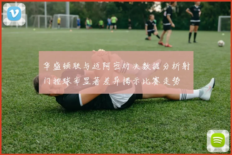 华盛顿联与迈阿密对决数据分析射门控球率显著差异揭示比赛走势